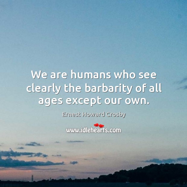 We are humans who see clearly the barbarity of all ages except our own. Ernest Howard Crosby Picture Quote