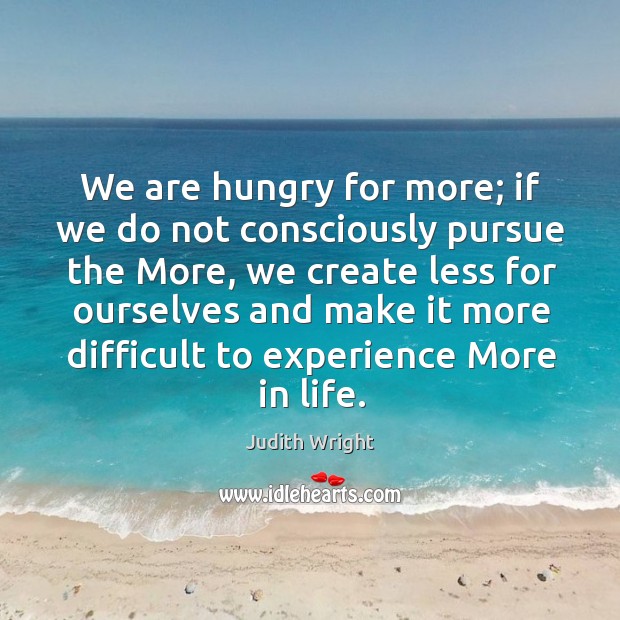 We are hungry for more; if we do not consciously pursue the more, we create Judith Wright Picture Quote