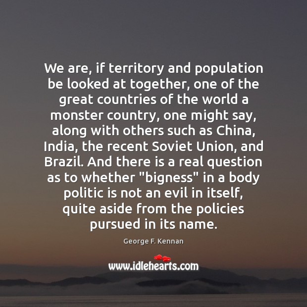 We are, if territory and population be looked at together, one of George F. Kennan Picture Quote