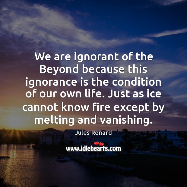 We are ignorant of the Beyond because this ignorance is the condition Jules Renard Picture Quote