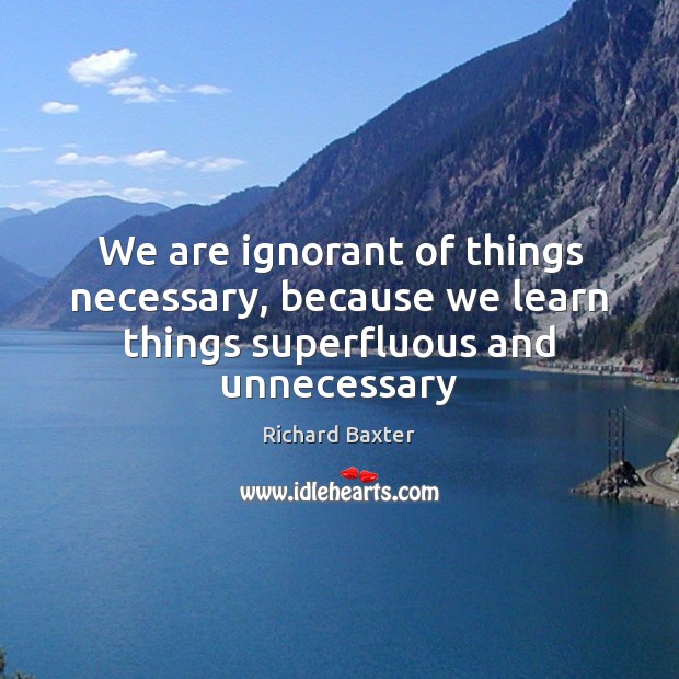 We are ignorant of things necessary, because we learn things superfluous and unnecessary Image
