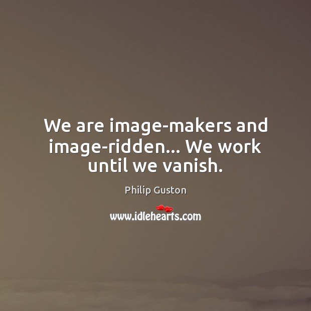 We are image-makers and image-ridden… We work until we vanish. Philip Guston Picture Quote