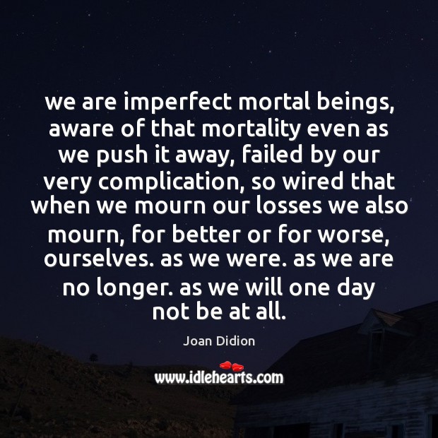 We are imperfect mortal beings, aware of that mortality even as we Joan Didion Picture Quote