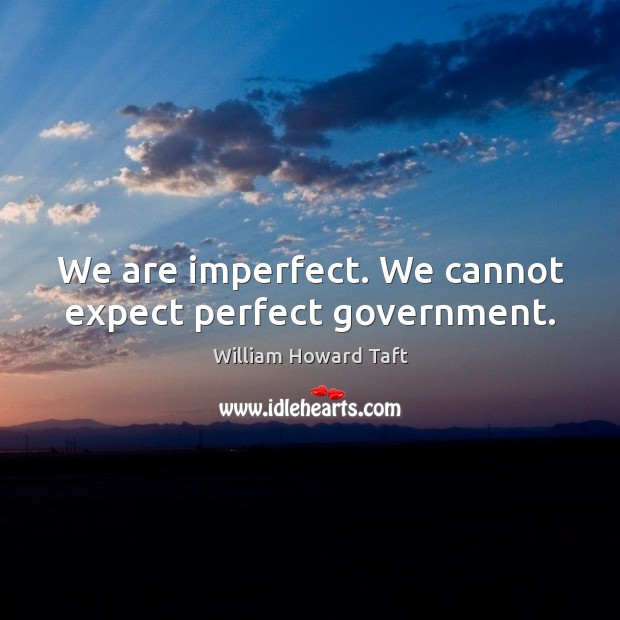 We are imperfect. We cannot expect perfect government. William Howard Taft Picture Quote