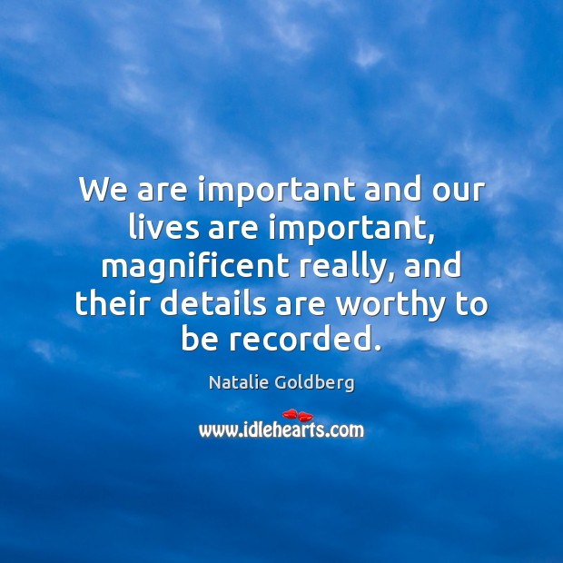 We are important and our lives are important, magnificent really, and their Natalie Goldberg Picture Quote