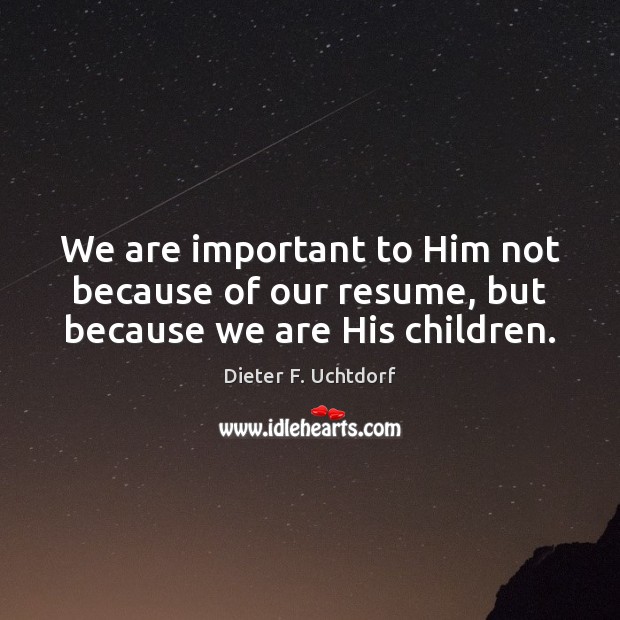 We are important to Him not because of our resume, but because we are His children. Dieter F. Uchtdorf Picture Quote