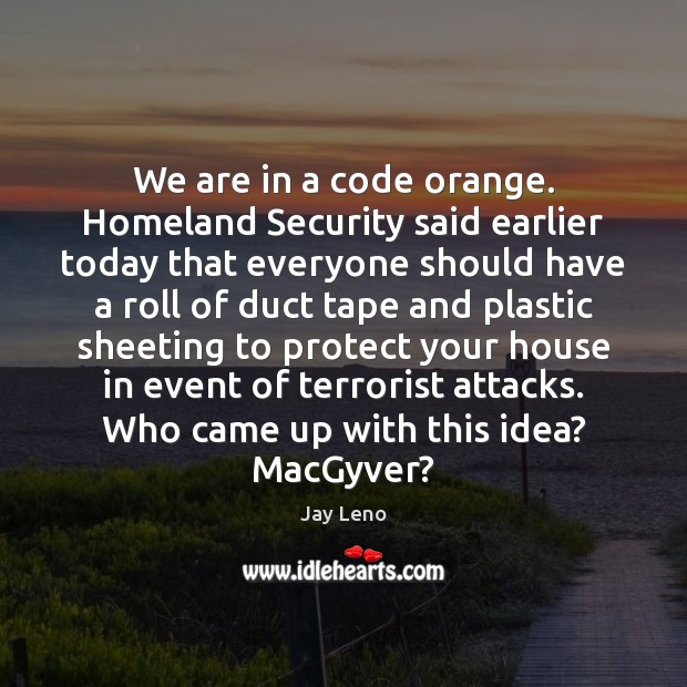 We are in a code orange. Homeland Security said earlier today that Image
