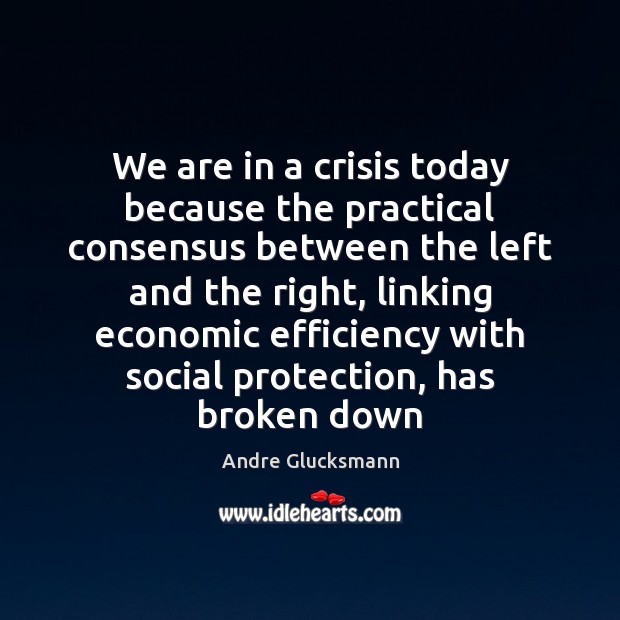 We are in a crisis today because the practical consensus between the Andre Glucksmann Picture Quote