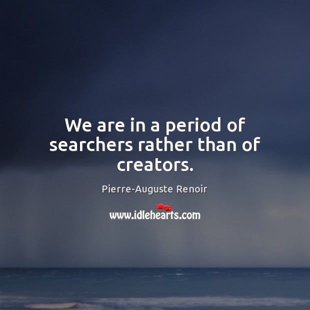 We are in a period of searchers rather than of creators. Pierre-Auguste Renoir Picture Quote