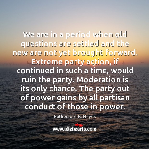We are in a period when old questions are settled and the new are not yet brought forward. Rutherford B. Hayes Picture Quote