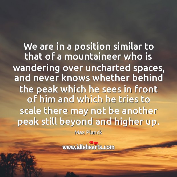We are in a position similar to that of a mountaineer who Max Planck Picture Quote