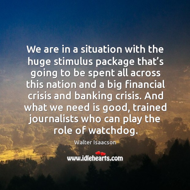 We are in a situation with the huge stimulus package that’s going to be spent all across Walter Isaacson Picture Quote