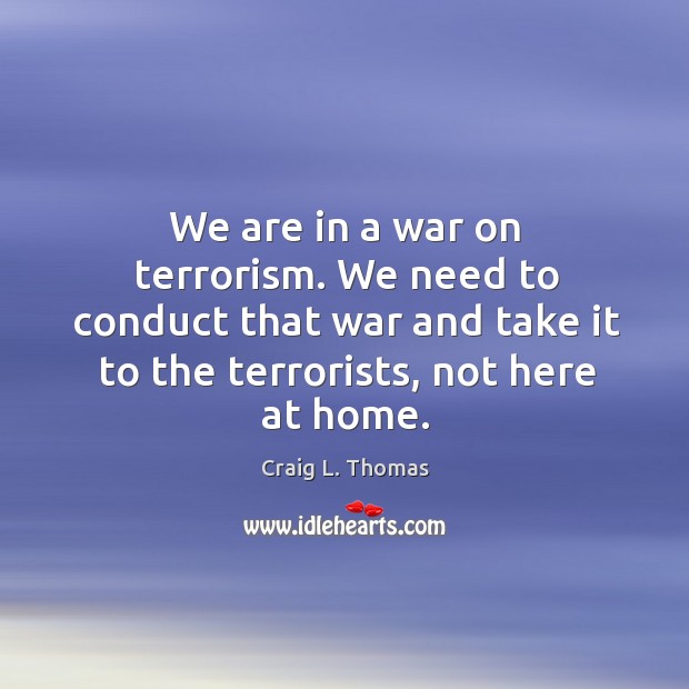 We are in a war on terrorism. We need to conduct that war and take it to the terrorists, not here at home. Image