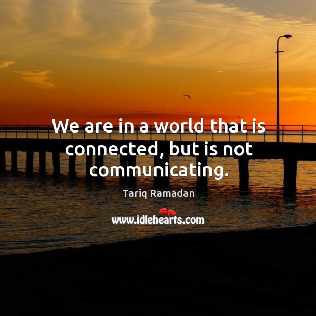 We are in a world that is connected, but is not communicating. Tariq Ramadan Picture Quote