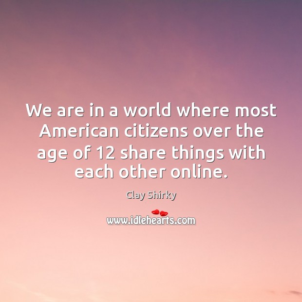 We are in a world where most American citizens over the age Clay Shirky Picture Quote
