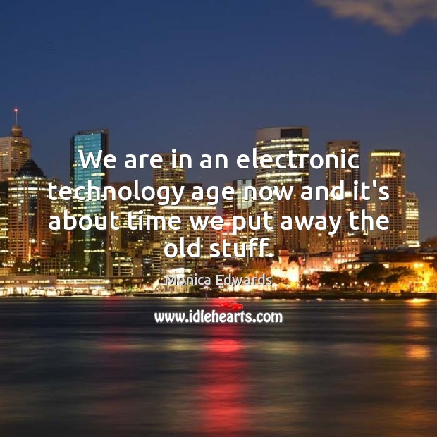 We are in an electronic technology age now and it’s about time we put away the old stuff. Monica Edwards Picture Quote