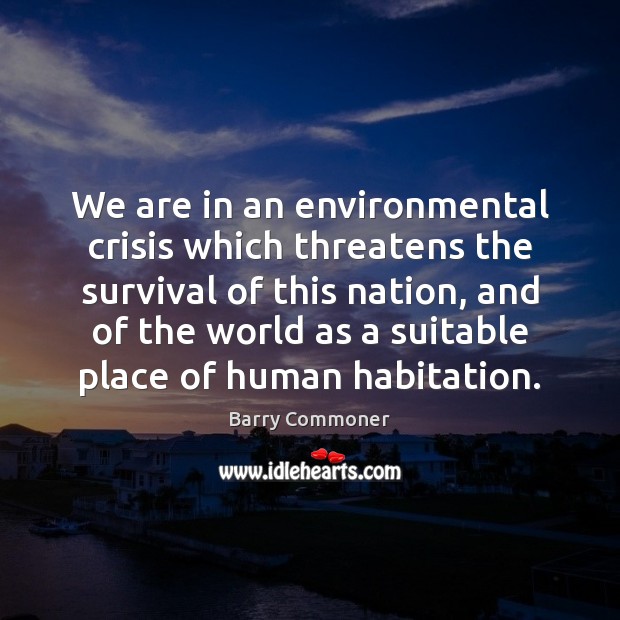 We are in an environmental crisis which threatens the survival of this Barry Commoner Picture Quote