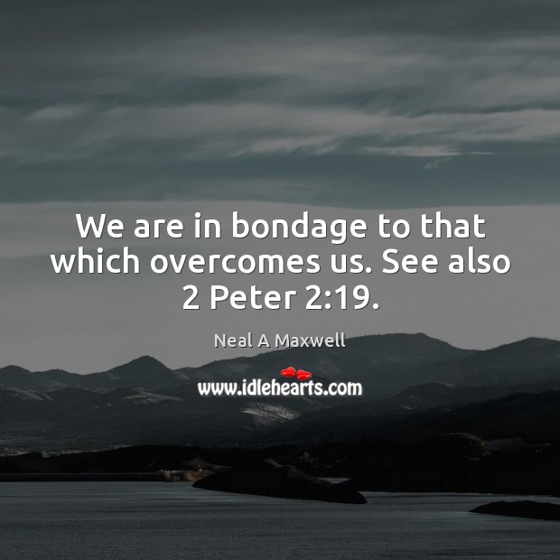 We are in bondage to that which overcomes us. See also 2 Peter 2:19. Neal A Maxwell Picture Quote