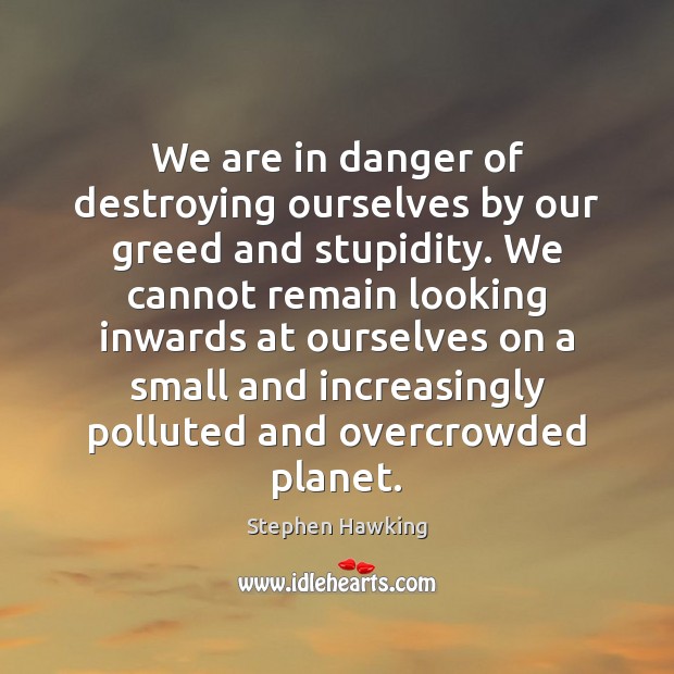 We are in danger of destroying ourselves by our greed and stupidity. Stephen Hawking Picture Quote
