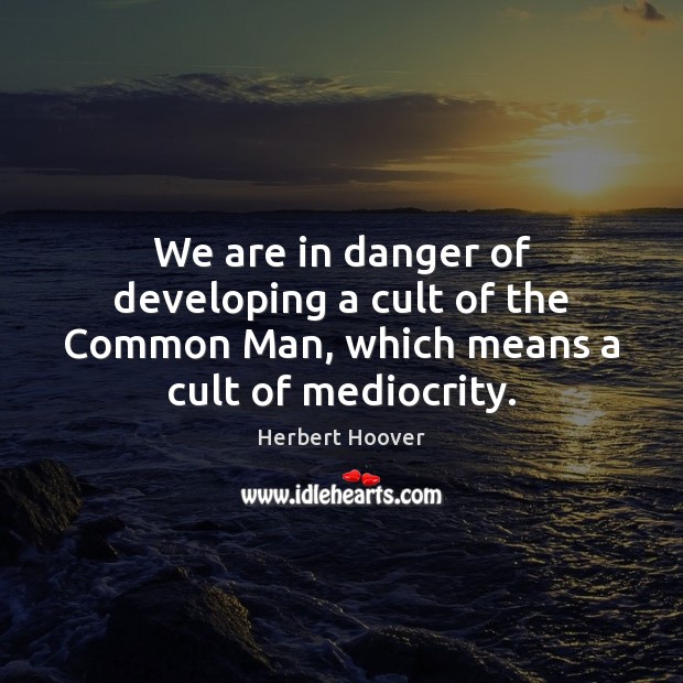 We are in danger of developing a cult of the Common Man, which means a cult of mediocrity. Herbert Hoover Picture Quote