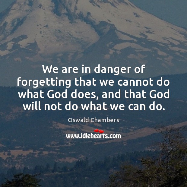 We are in danger of forgetting that we cannot do what God 