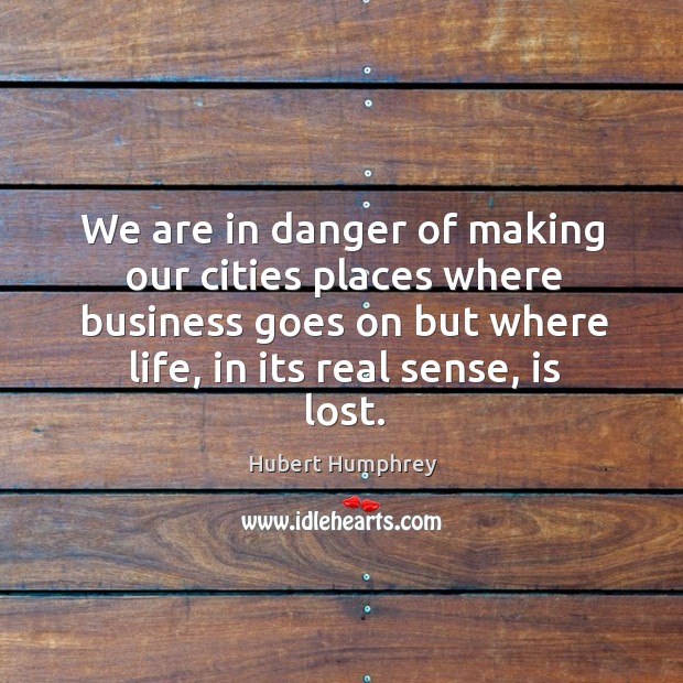 We are in danger of making our cities places where business goes on but where life, in its real sense, is lost. Hubert Humphrey Picture Quote