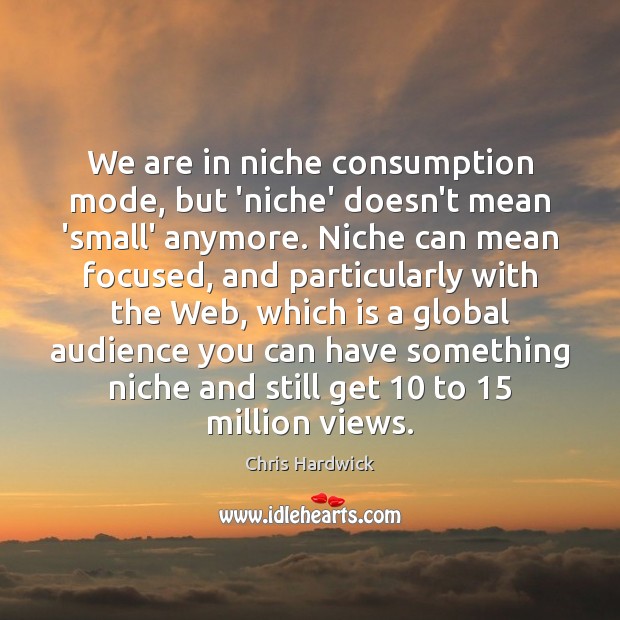We are in niche consumption mode, but ‘niche’ doesn’t mean ‘small’ anymore. Chris Hardwick Picture Quote