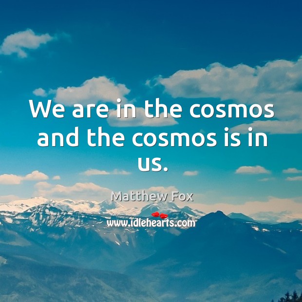 We are in the cosmos and the cosmos is in us. Matthew Fox Picture Quote