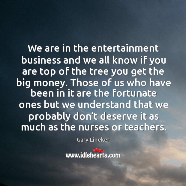 We are in the entertainment business and we all know if you are top of the tree you get the big money. Image