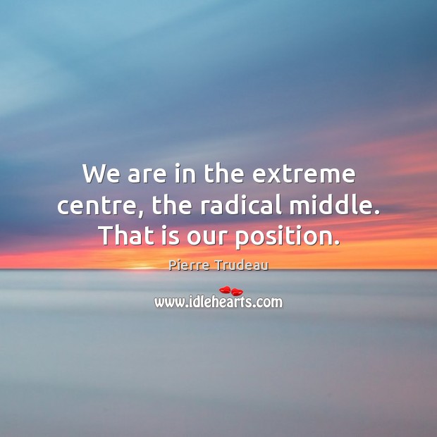 We are in the extreme centre, the radical middle. That is our position. Image