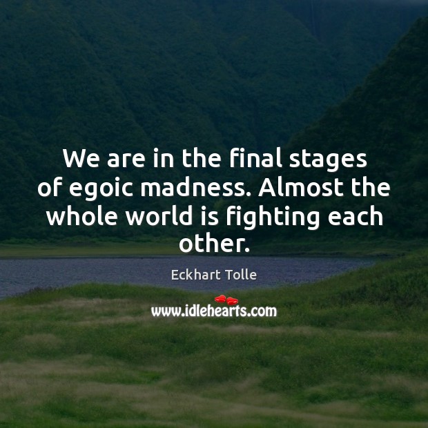 We are in the final stages of egoic madness. Almost the whole World Quotes Image
