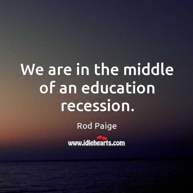 We are in the middle of an education recession. Rod Paige Picture Quote