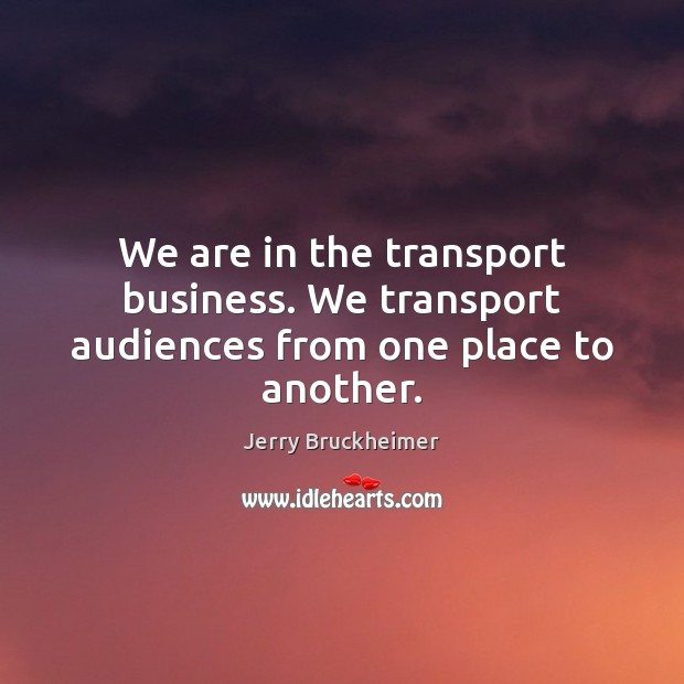 We are in the transport business. We transport audiences from one place to another. Jerry Bruckheimer Picture Quote
