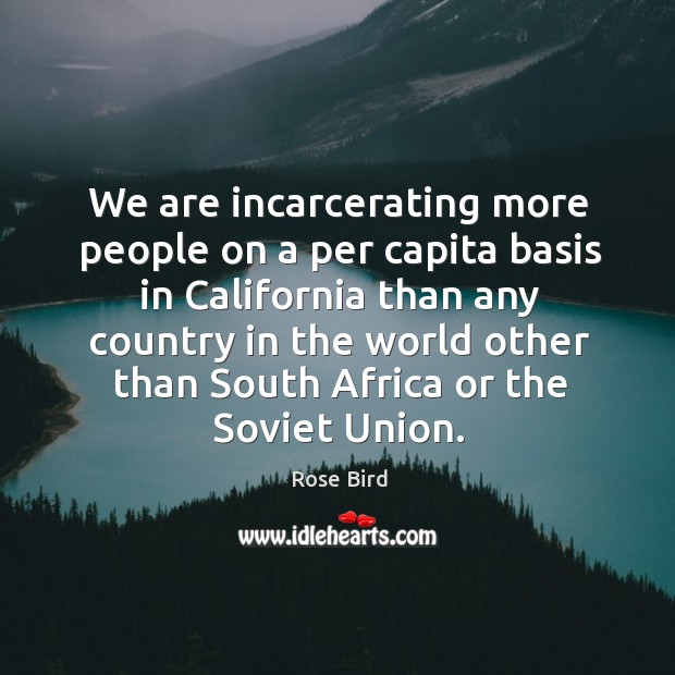 We are incarcerating more people on a per capita basis in California Rose Bird Picture Quote