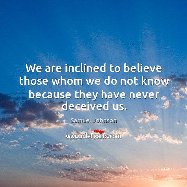 We are inclined to believe those whom we do not know because they have never deceived us. Samuel Johnson Picture Quote