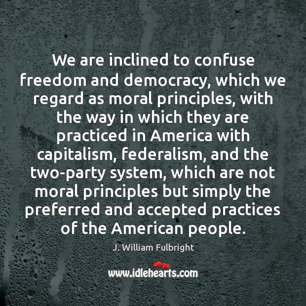We are inclined to confuse freedom and democracy, which we regard as J. William Fulbright Picture Quote