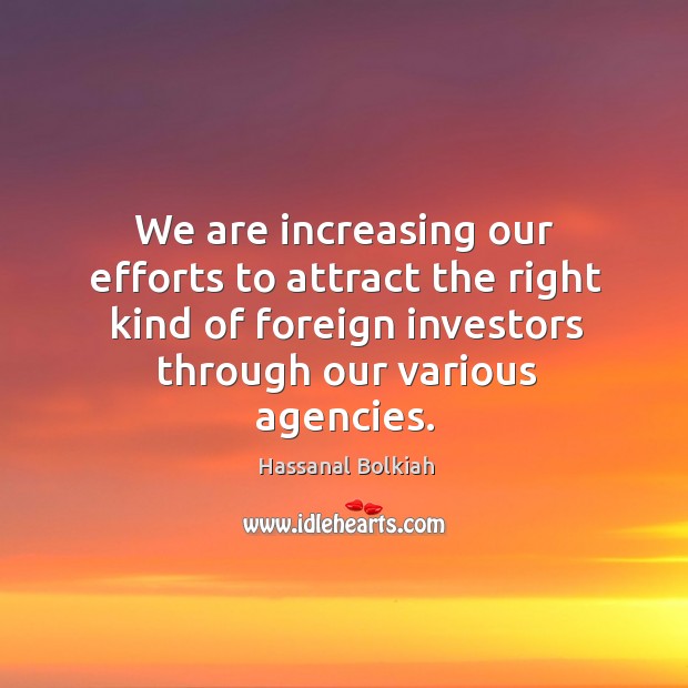 We are increasing our efforts to attract the right kind of foreign investors through our various agencies. Hassanal Bolkiah Picture Quote
