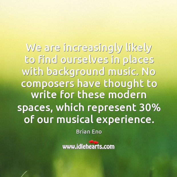 We are increasingly likely to find ourselves in places with background music. Brian Eno Picture Quote
