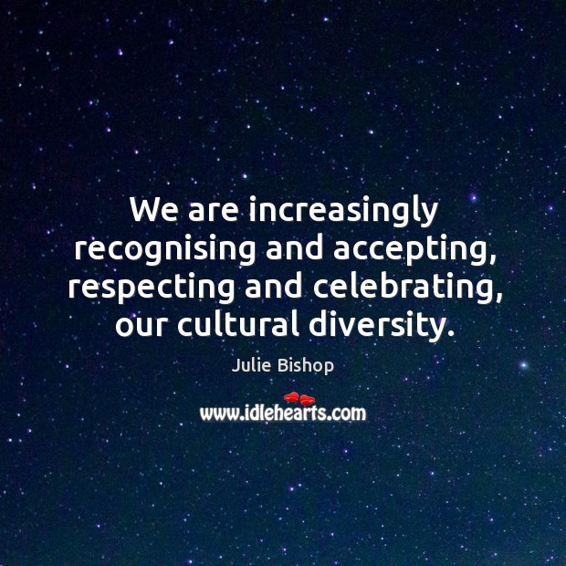 We are increasingly recognising and accepting, respecting and celebrating, our cultural diversity. Julie Bishop Picture Quote