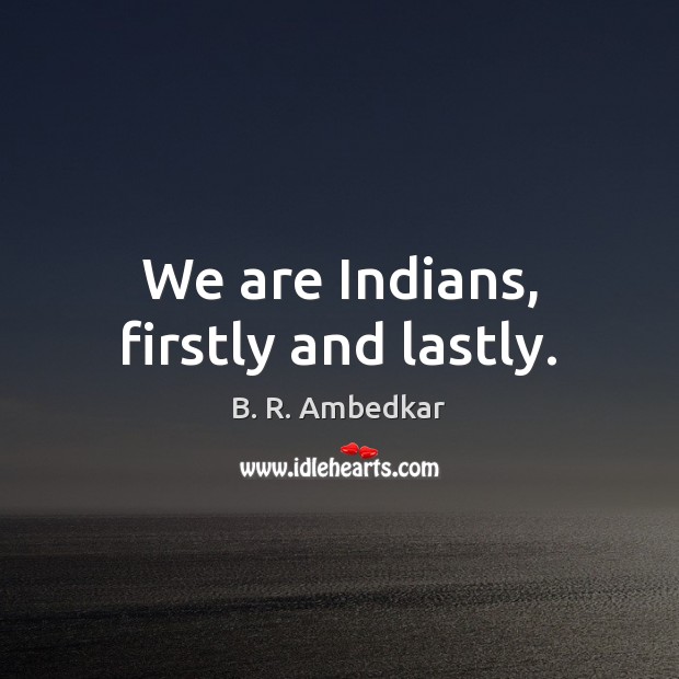 We are Indians, firstly and lastly. B. R. Ambedkar Picture Quote