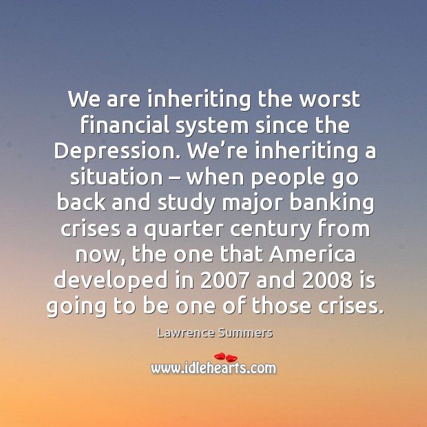 We are inheriting the worst financial system since the depression. Lawrence Summers Picture Quote