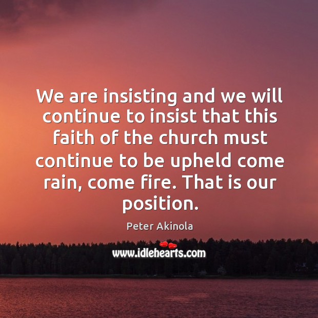 We are insisting and we will continue to insist that this faith of the church must continue Peter Akinola Picture Quote