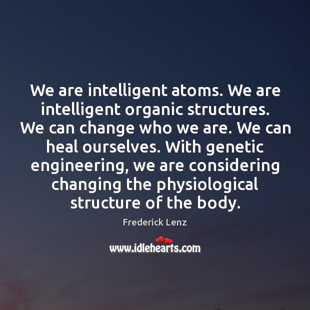 We are intelligent atoms. We are intelligent organic structures. We can change Frederick Lenz Picture Quote