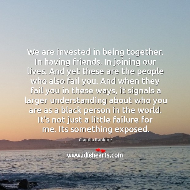 We are invested in being together. In having friends. In joining our Claudia Rankine Picture Quote
