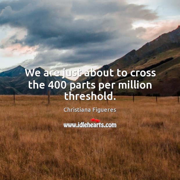 We are just about to cross the 400 parts per million threshold. Christiana Figueres Picture Quote