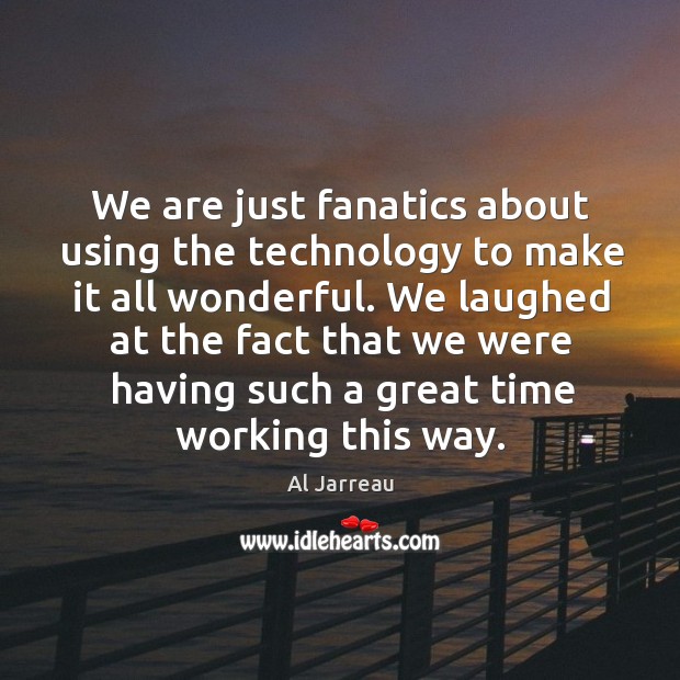 We are just fanatics about using the technology to make it all wonderful. Al Jarreau Picture Quote