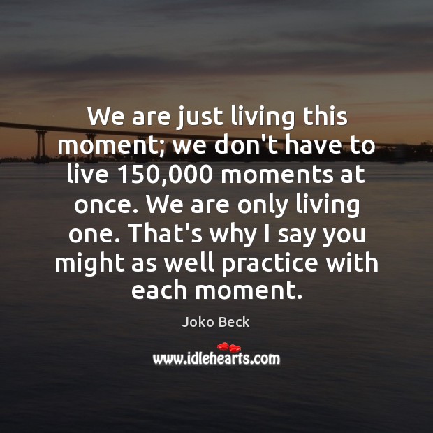 We are just living this moment; we don’t have to live 150,000 moments Image