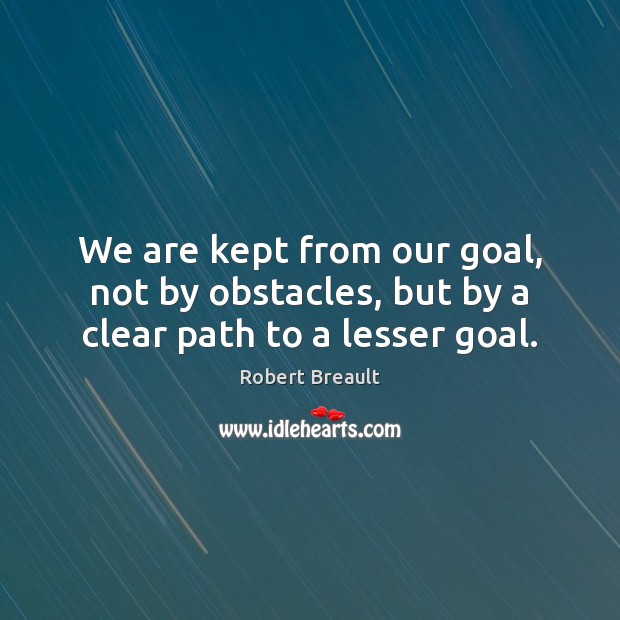 We are kept from our goal, not by obstacles, but by a clear path to a lesser goal. Robert Breault Picture Quote