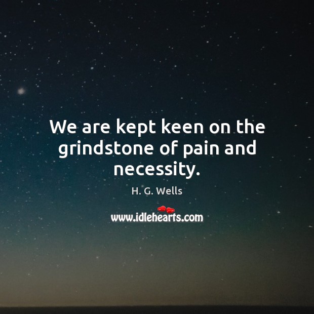 We are kept keen on the grindstone of pain and necessity. H. G. Wells Picture Quote