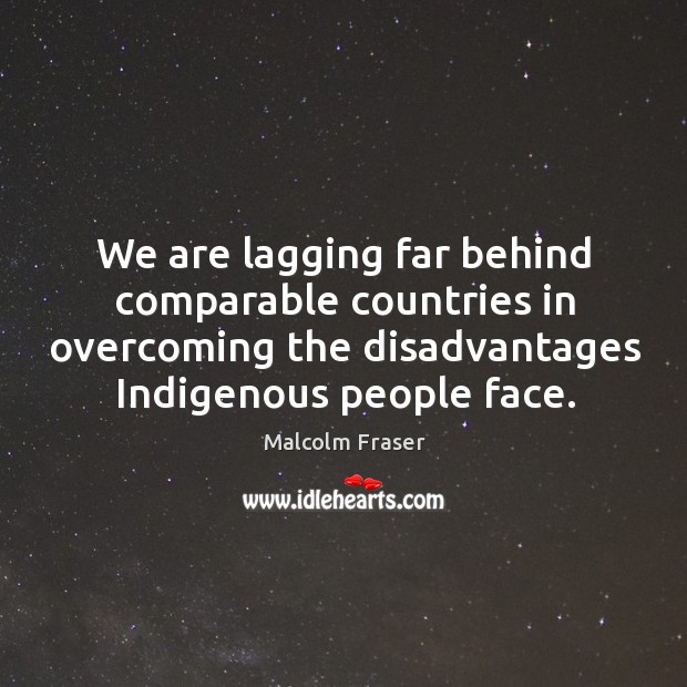 We are lagging far behind comparable countries in overcoming the disadvantages indigenous people face. Malcolm Fraser Picture Quote